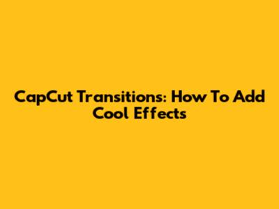 CapCut Transitions: How To Add Cool Effects