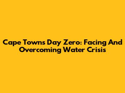 Cape Town's Day Zero: Facing And Overcoming Water Crisis