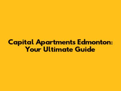 Capital Apartments Edmonton: Your Ultimate Guide