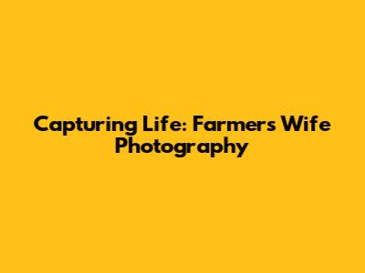 Capturing Life: Farmer's Wife Photography