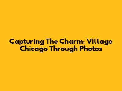 Capturing The Charm: Village Chicago Through Photos