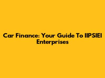 Car Finance: Your Guide To IIPSIEI Enterprises