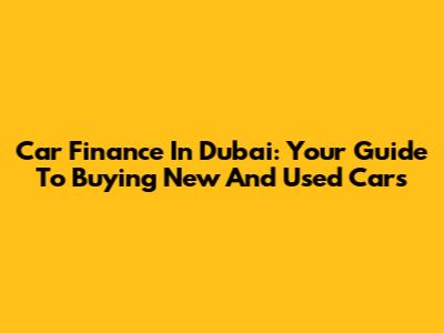 Car Finance In Dubai: Your Guide To Buying New And Used Cars