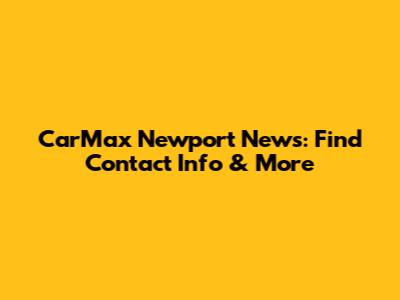 CarMax Newport News: Find Contact Info & More