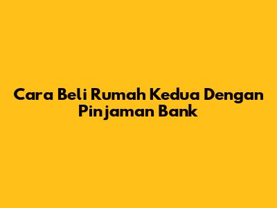 Cara Beli Rumah Kedua Dengan Pinjaman Bank