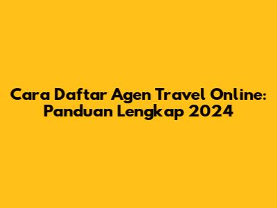 Cara Daftar Agen Travel Online: Panduan Lengkap 2024