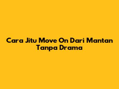 Cara Jitu Move On Dari Mantan Tanpa Drama