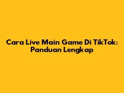 Cara Live Main Game Di TikTok: Panduan Lengkap