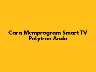 Cara Memprogram Smart TV Polytron Anda