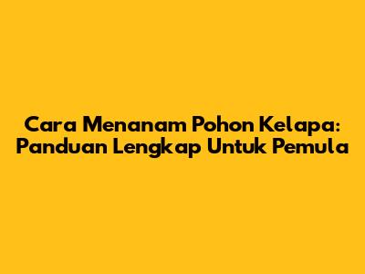 Cara Menanam Pohon Kelapa: Panduan Lengkap Untuk Pemula