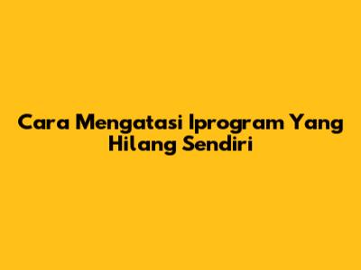 Cara Mengatasi Iprogram Yang Hilang Sendiri