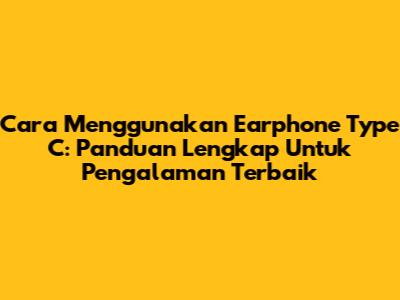 Cara Menggunakan Earphone Type C: Panduan Lengkap Untuk Pengalaman Terbaik