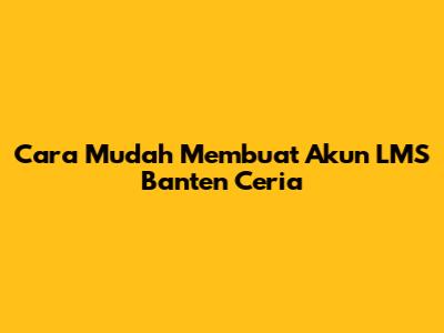 Cara Mudah Membuat Akun LMS Banten Ceria