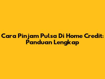 Cara Pinjam Pulsa Di Home Credit: Panduan Lengkap