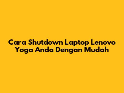 Cara Shutdown Laptop Lenovo Yoga Anda Dengan Mudah