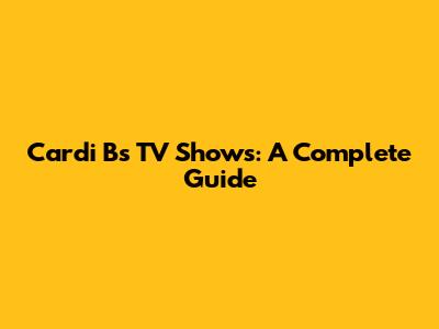 Cardi B's TV Shows: A Complete Guide