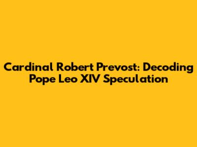 Cardinal Robert Prevost: Decoding 'Pope Leo XIV' Speculation