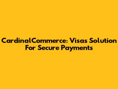 CardinalCommerce: Visa's Solution For Secure Payments