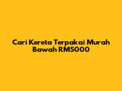 Cari Kereta Terpakai Murah Bawah RM5000