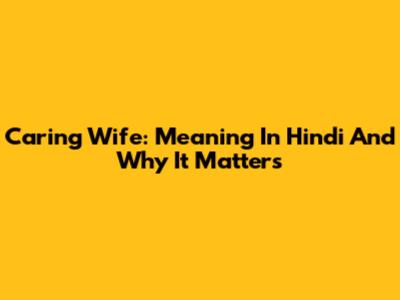 Caring Wife: Meaning In Hindi And Why It Matters
