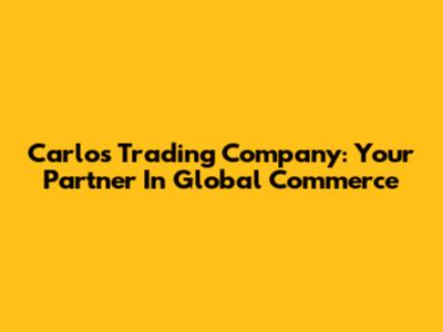 Carlos Trading Company: Your Partner In Global Commerce