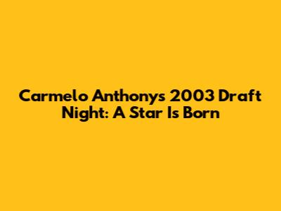 Carmelo Anthony's 2003 Draft Night: A Star Is Born