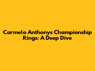 Carmelo Anthony's Championship Rings: A Deep Dive