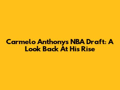 Carmelo Anthony's NBA Draft: A Look Back At His Rise
