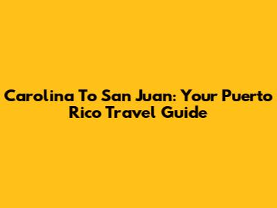 Carolina To San Juan: Your Puerto Rico Travel Guide