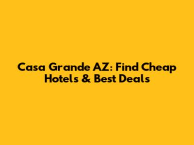 Casa Grande AZ: Find Cheap Hotels & Best Deals