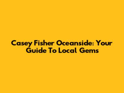 Casey Fisher Oceanside: Your Guide To Local Gems