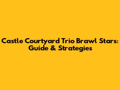 Castle Courtyard Trio Brawl Stars: Guide & Strategies