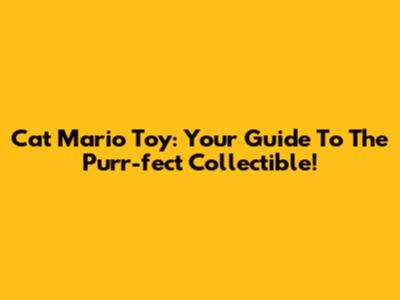 Cat Mario Toy: Your Guide To The Purr-fect Collectible!