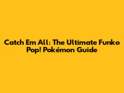 Catch 'Em All: The Ultimate Funko Pop! Pokémon Guide