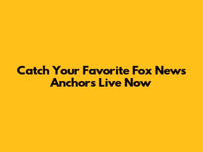 Catch Your Favorite Fox News Anchors Live Now