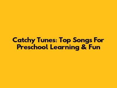 Catchy Tunes: Top Songs For Preschool Learning & Fun