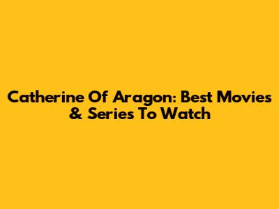 Catherine Of Aragon: Best Movies & Series To Watch