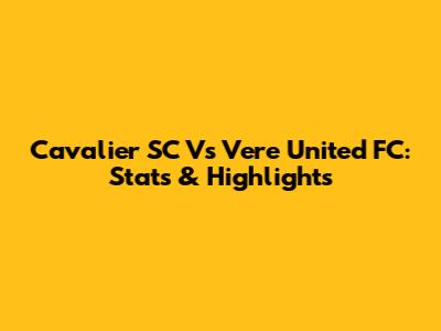 Cavalier SC Vs Vere United FC: Stats & Highlights