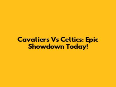 Cavaliers Vs Celtics: Epic Showdown Today!