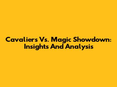 Cavaliers Vs. Magic Showdown: Insights And Analysis
