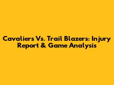 Cavaliers Vs. Trail Blazers: Injury Report & Game Analysis