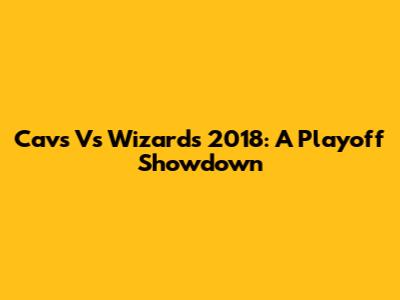 Cavs Vs Wizards 2018: A Playoff Showdown