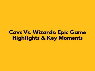 Cavs Vs. Wizards: Epic Game Highlights & Key Moments