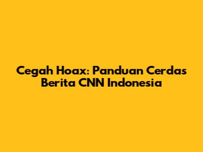 Cegah Hoax: Panduan Cerdas Berita CNN Indonesia