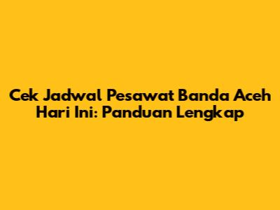 Cek Jadwal Pesawat Banda Aceh Hari Ini: Panduan Lengkap
