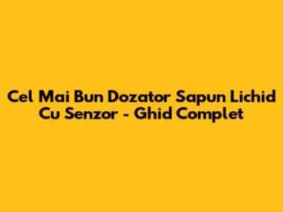 Cel Mai Bun Dozator Sapun Lichid Cu Senzor - Ghid Complet