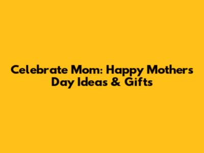 Celebrate Mom: Happy Mother's Day Ideas & Gifts