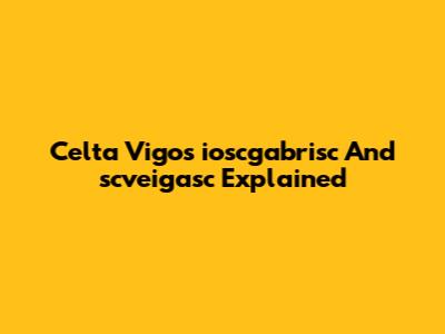 Celta Vigo's "ioscgabrisc" And "scveigasc" Explained