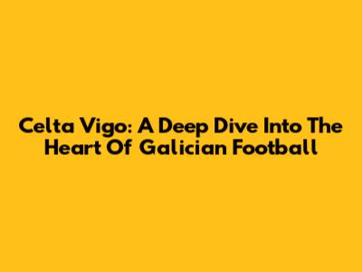 Celta Vigo: A Deep Dive Into The Heart Of Galician Football