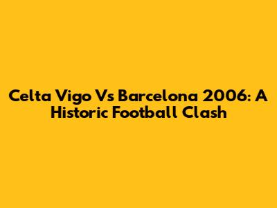Celta Vigo Vs Barcelona 2006: A Historic Football Clash